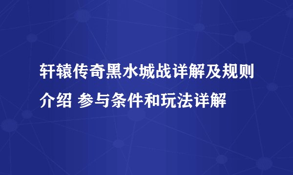 轩辕传奇黑水城战详解及规则介绍 参与条件和玩法详解
