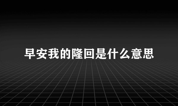 早安我的隆回是什么意思