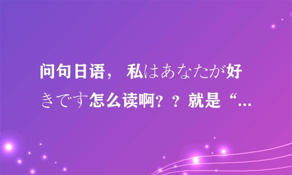 问句日语， 私はあなたが好きです怎么读啊？？就是“我喜欢你”的日语
