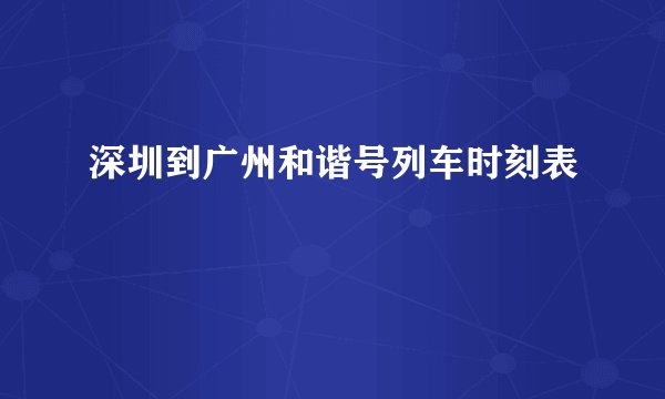 深圳到广州和谐号列车时刻表