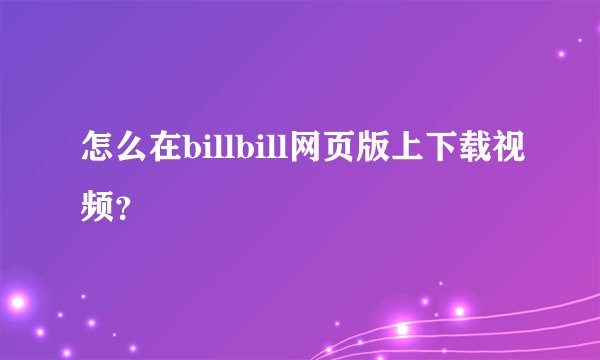 怎么在billbill网页版上下载视频？