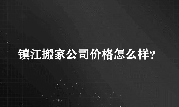 镇江搬家公司价格怎么样？