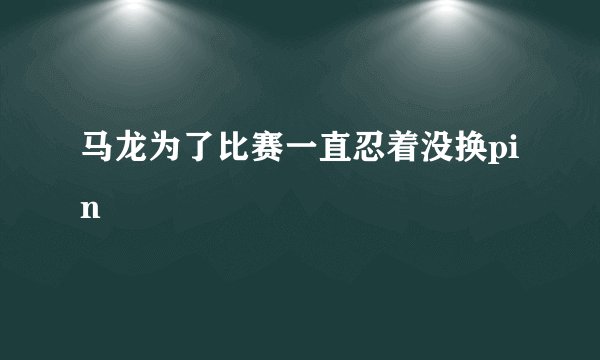 马龙为了比赛一直忍着没换pin