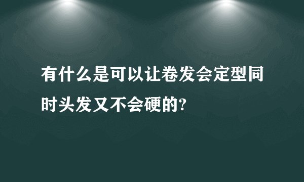 有什么是可以让卷发会定型同时头发又不会硬的?