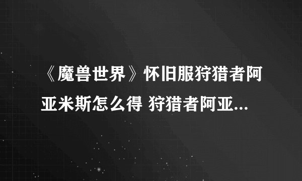 《魔兽世界》怀旧服狩猎者阿亚米斯怎么得 狩猎者阿亚米斯获取攻略