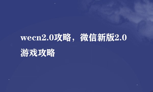 wecn2.0攻略，微信新版2.0游戏攻略