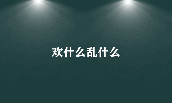 欢什么乱什么