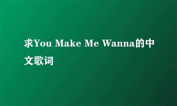 求You Make Me Wanna的中文歌词