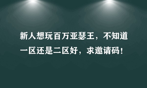新人想玩百万亚瑟王，不知道一区还是二区好，求邀请码！