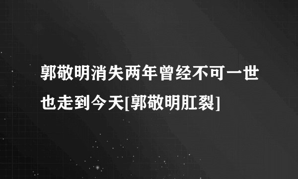 郭敬明消失两年曾经不可一世也走到今天[郭敬明肛裂]