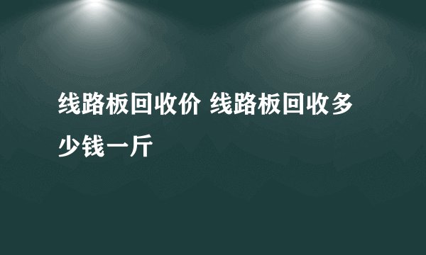 线路板回收价 线路板回收多少钱一斤