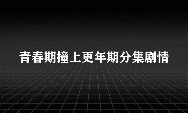 青春期撞上更年期分集剧情
