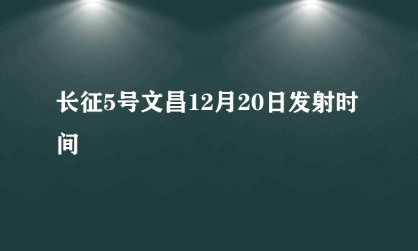 长征5号文昌12月20日发射时间