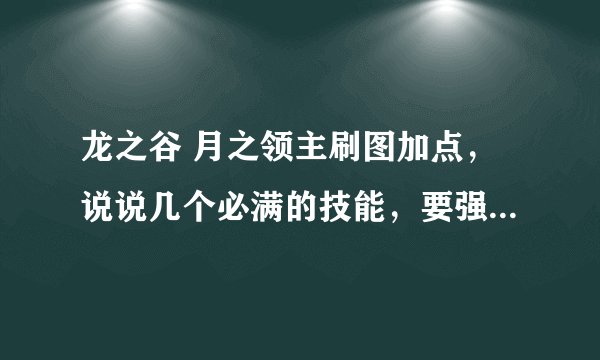 龙之谷 月之领主刷图加点，说说几个必满的技能，要强输出，另外我业余还pk，要+40双大的，满意了 +分 高手