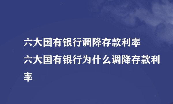 六大国有银行调降存款利率 六大国有银行为什么调降存款利率