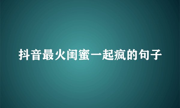 抖音最火闺蜜一起疯的句子