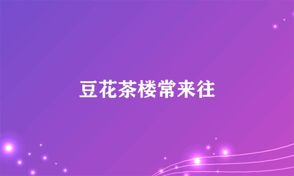 豆花茶楼常来往