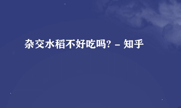 杂交水稻不好吃吗? - 知乎