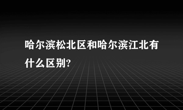 哈尔滨松北区和哈尔滨江北有什么区别?