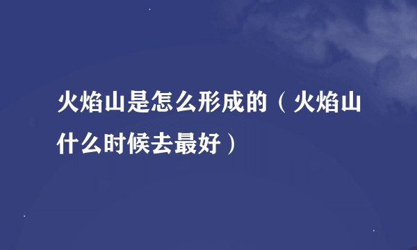 火焰山是怎么形成的（火焰山什么时候去最好）
