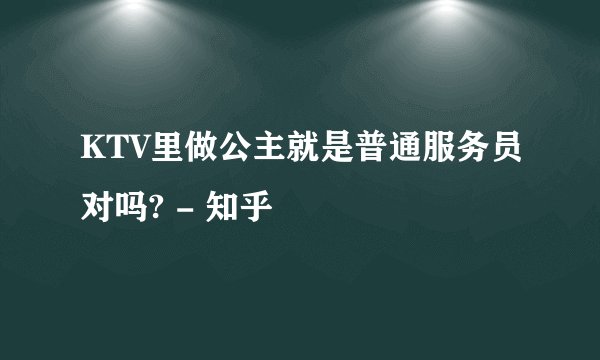 KTV里做公主就是普通服务员对吗? - 知乎