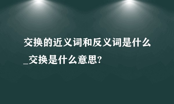交换的近义词和反义词是什么_交换是什么意思?