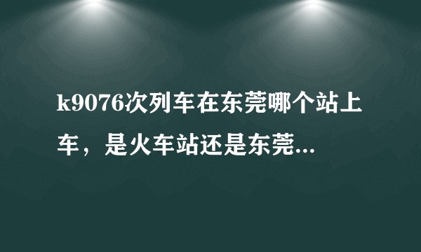 k9076次列车在东莞哪个站上车，是火车站还是东莞东火车站