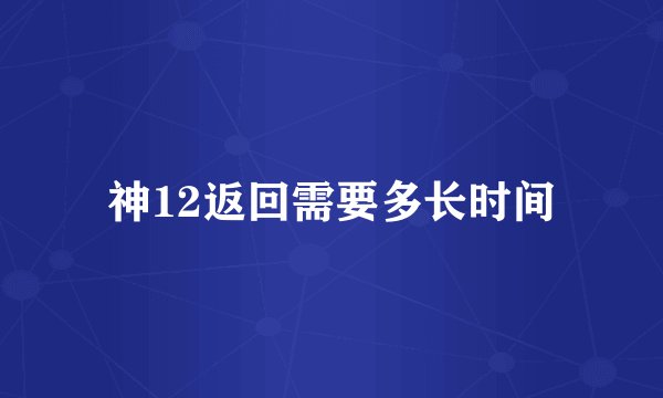 神12返回需要多长时间