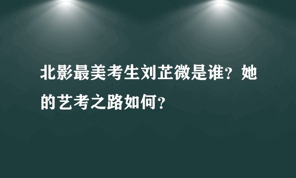 北影最美考生刘芷微是谁？她的艺考之路如何？
