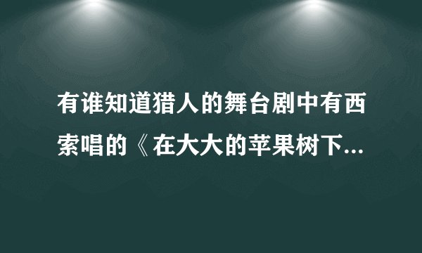 有谁知道猎人的舞台剧中有西索唱的《在大大的苹果树下》的地址？？？