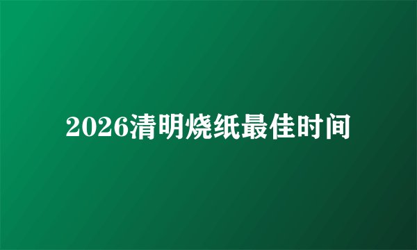 2026清明烧纸最佳时间