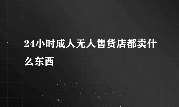 24小时成人无人售货店都卖什么东西