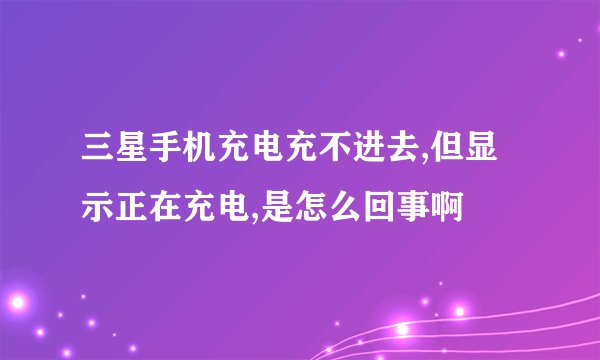 三星手机充电充不进去,但显示正在充电,是怎么回事啊