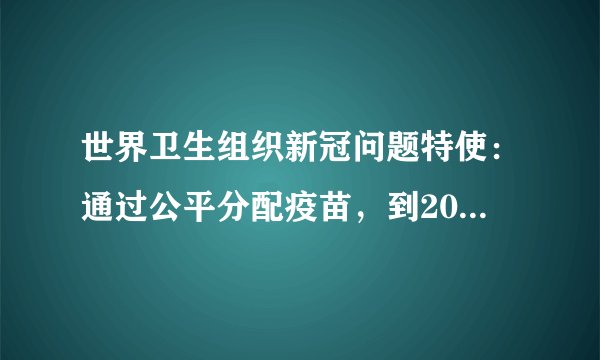 世界卫生组织新冠问题特使：通过公平分配疫苗，到2022年可能实现全球免疫