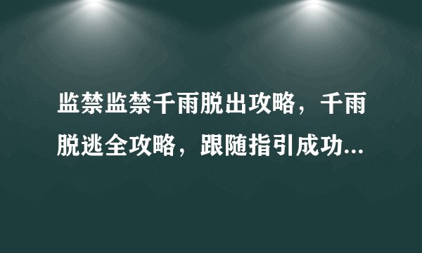 监禁监禁千雨脱出攻略，千雨脱逃全攻略，跟随指引成功破解监牢！