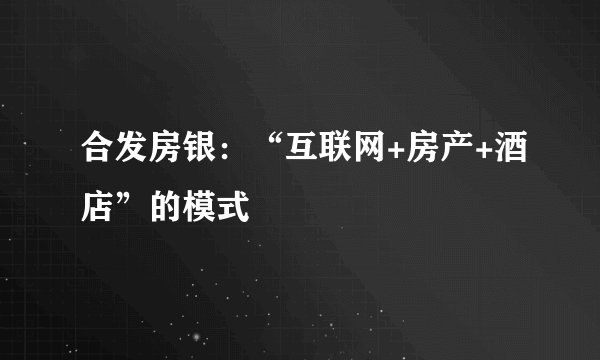 合发房银：“互联网+房产+酒店”的模式