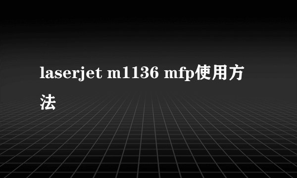 laserjet m1136 mfp使用方法