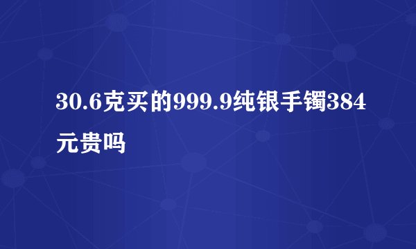 30.6克买的999.9纯银手镯384元贵吗