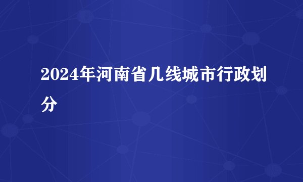 2024年河南省几线城市行政划分