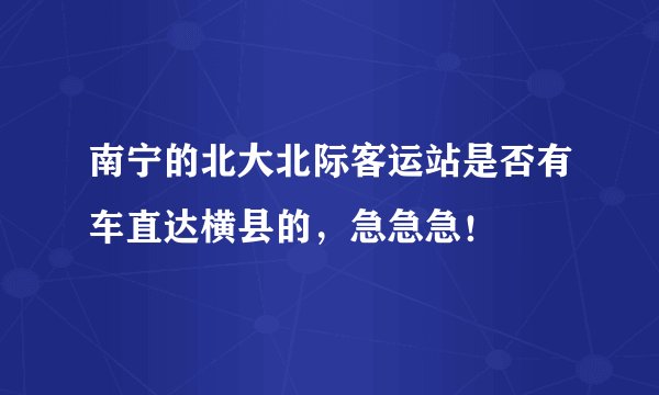 南宁的北大北际客运站是否有车直达横县的，急急急！