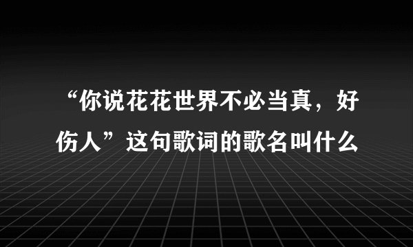“你说花花世界不必当真，好伤人”这句歌词的歌名叫什么