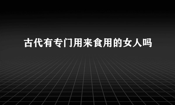 古代有专门用来食用的女人吗
