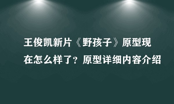 王俊凯新片《野孩子》原型现在怎么样了？原型详细内容介绍
