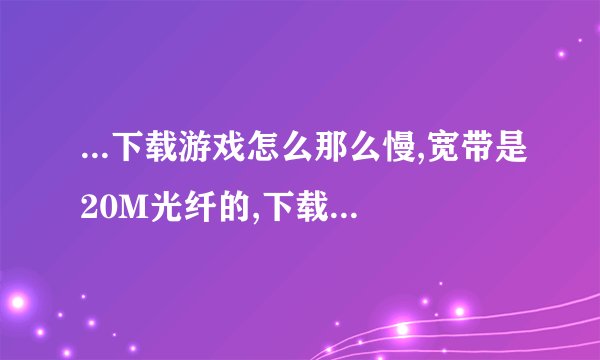 ...下载游戏怎么那么慢,宽带是20M光纤的,下载速度只有100多K,200个...