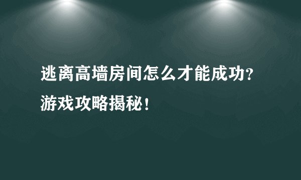 逃离高墙房间怎么才能成功？游戏攻略揭秘！