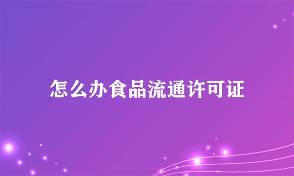 怎么办食品流通许可证