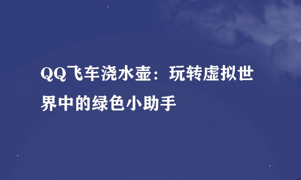 QQ飞车浇水壶：玩转虚拟世界中的绿色小助手