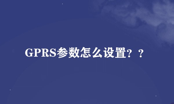 GPRS参数怎么设置？？