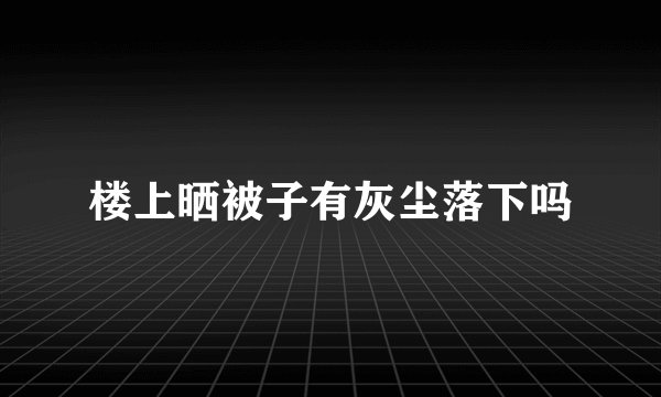 楼上晒被子有灰尘落下吗