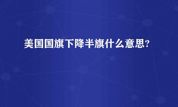 美国国旗下降半旗什么意思?